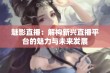 魅影直播：解构新兴直播平台的魅力与未来发展