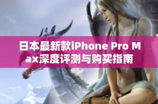 日本最新款iPhone Pro Max深度评测与购买指南