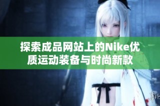 探索成品网站上的Nike优质运动装备与时尚新款