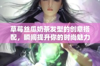 草莓丝瓜奶茶发型的创意搭配，瞬间提升你的时尚魅力