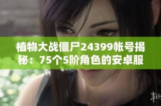 植物大战僵尸24399帐号揭秘：75个5阶角色的安卓服务器攻略
