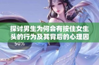 探讨男生为何会有按住女生头的行为及其背后的心理因素