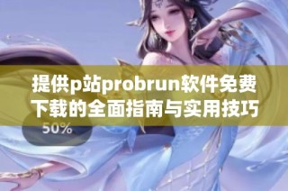 提供p站probrun软件免费下载的全面指南与实用技巧