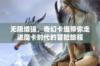 无限增强，奇幻卡组带你走进魔卡时代的冒险旅程