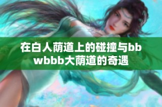 在白人荫道上的碰撞与bbwbbb大荫道的奇遇