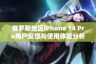 俄罗斯地区iPhone 14 Pro用户反馈与使用体验分析