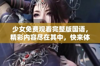 少女免费观看完整版国语，精彩内容尽在其中，快来体验吧