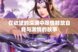 在欲望的深渊中尽情释放自我与激情的故事