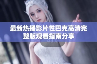 最新热播影片性巴克高清完整版观看指南分享