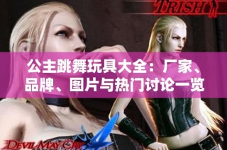 公主跳舞玩具大全：厂家、品牌、图片与热门讨论一览