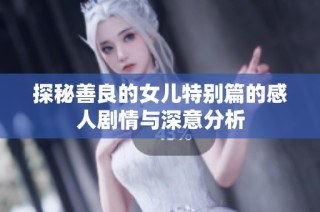 探秘善良的女儿特别篇的感人剧情与深意分析