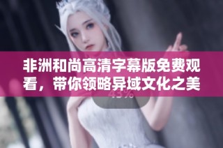 非洲和尚高清字幕版免费观看，带你领略异域文化之美