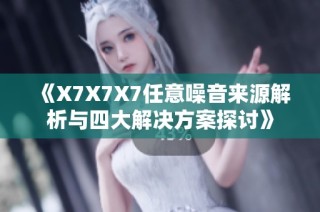 《X7X7X7任意噪音来源解析与四大解决方案探讨》