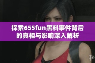 探索655fun黑料事件背后的真相与影响深入解析