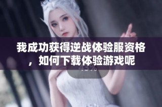 我成功获得逆战体验服资格，如何下载体验游戏呢