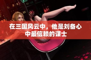 在三国风云中，他是刘备心中最信赖的谋士