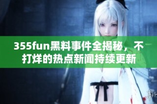 355fun黑料事件全揭秘，不打烊的热点新闻持续更新