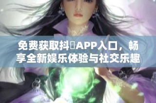 免费获取抖抈APP入口，畅享全新娱乐体验与社交乐趣