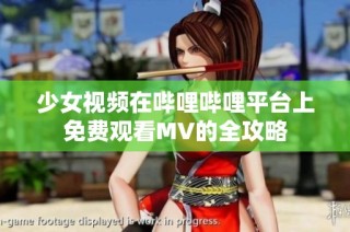 少女视频在哔哩哔哩平台上免费观看MV的全攻略