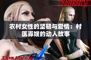 农村女性的坚韧与爱情：村医寡嫂的动人故事