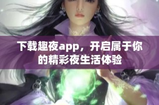 下载趣夜app，开启属于你的精彩夜生活体验