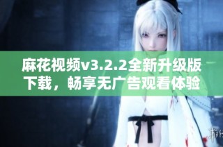 麻花视频v3.2.2全新升级版下载，畅享无广告观看体验