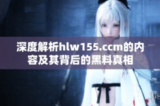 深度解析hlw155.ccm的内容及其背后的黑料真相