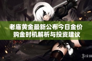 老庙黄金最新公布今日金价 购金时机解析与投资建议