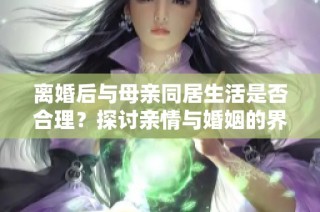 离婚后与母亲同居生活是否合理？探讨亲情与婚姻的界限