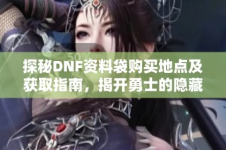 探秘DNF资料袋购买地点及获取指南，揭开勇士的隐藏宝藏