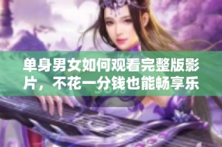 单身男女如何观看完整版影片，不花一分钱也能畅享乐趣