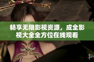 畅享无限影视资源，成全影视大全全方位在线观看