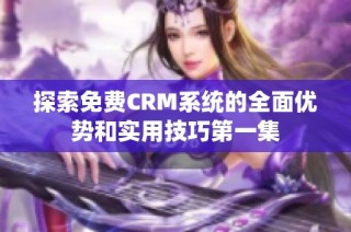 探索免费CRM系统的全面优势和实用技巧第一集