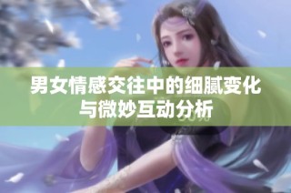 男女情感交往中的细腻变化与微妙互动分析