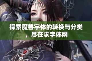 探索魔兽字体的转换与分类，尽在求字体网