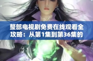 整部电视剧免费在线观看全攻略：从第1集到第36集的精彩内容解析