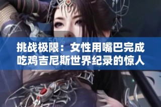 挑战极限：女性用嘴巴完成吃鸡吉尼斯世界纪录的惊人创举