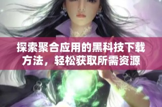 探索聚合应用的黑科技下载方法，轻松获取所需资源