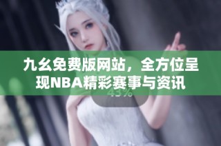 九幺免费版网站，全方位呈现NBA精彩赛事与资讯