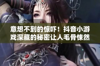 意想不到的惊吓！抖音小游戏深藏的秘密让人毛骨悚然