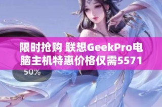 限时抢购 联想GeekPro电脑主机特惠价格仅需5571元