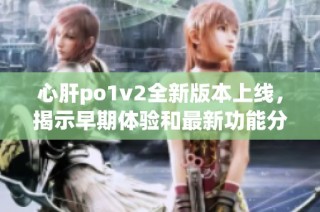 心肝po1v2全新版本上线，揭示早期体验和最新功能分析