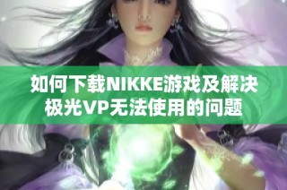 如何下载NIKKE游戏及解决极光VP无法使用的问题