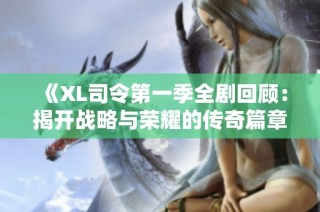 《XL司令第一季全剧回顾：揭开战略与荣耀的传奇篇章》