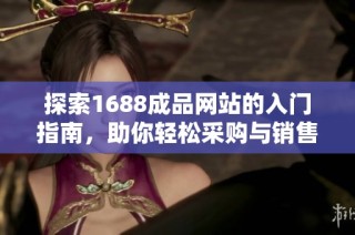 探索1688成品网站的入门指南，助你轻松采购与销售