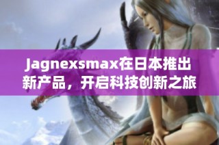 Jagnexsmax在日本推出新产品，开启科技创新之旅