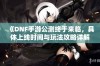 《DNF手游公测终于来临，具体上线时间与玩法攻略详解》