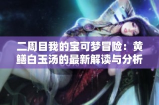 二周目我的宝可梦冒险：黄鳝白玉汤的最新解读与分析