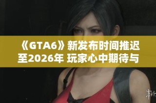 《GTA6》新发布时间推迟至2026年 玩家心中期待与无奈交织