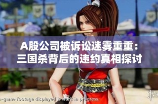 A股公司被诉讼迷雾重重：三国杀背后的违约真相探讨